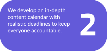We develop an in-depth content calendar with realistic deadlines to keep everyone accountable. 